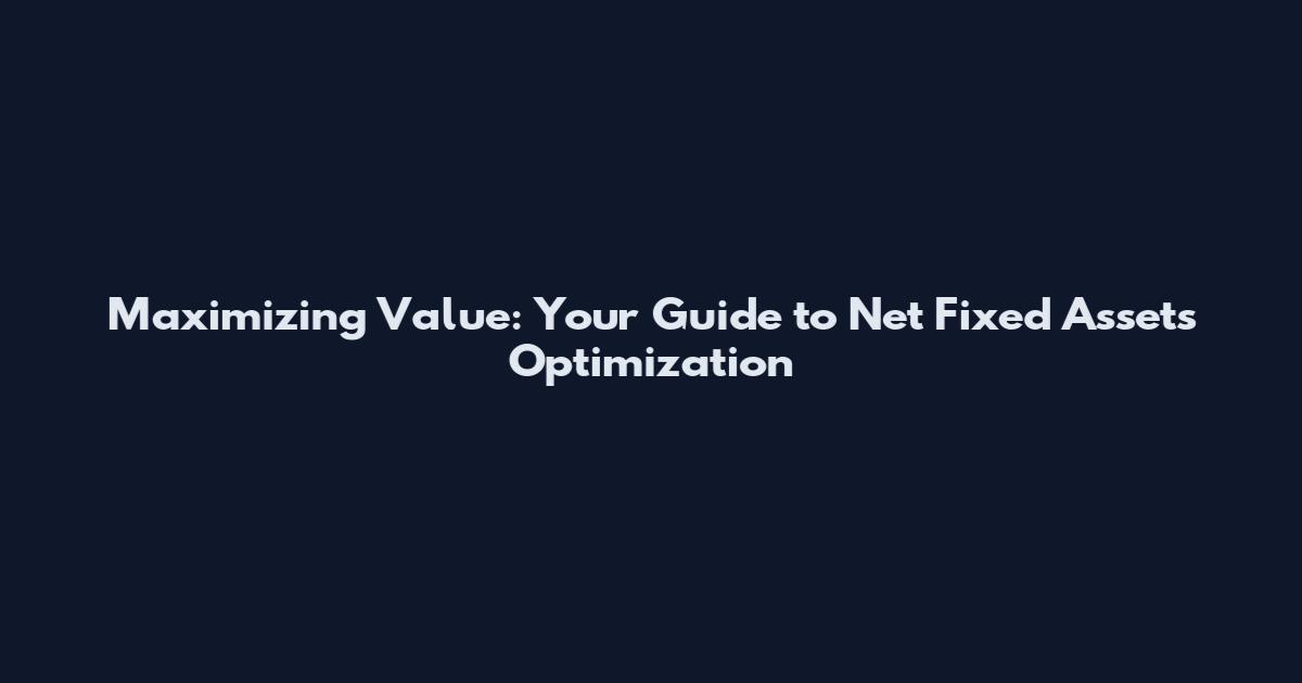Maximizing Value: Your Guide to Net Fixed Assets Optimization