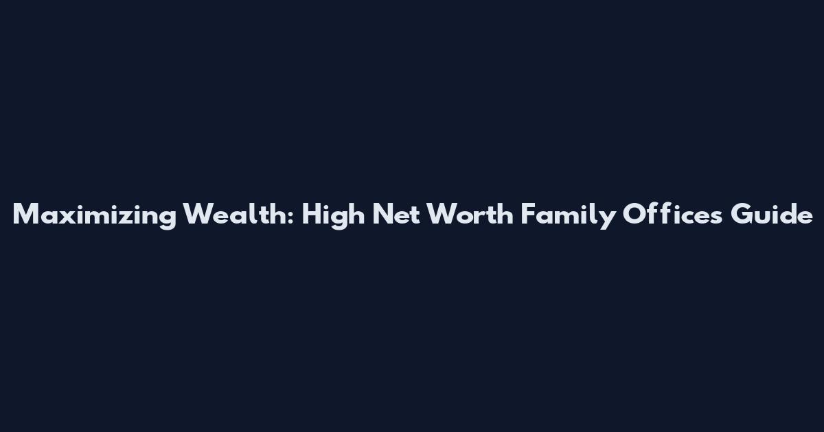 Maximizing Wealth: High Net Worth Family Offices Guide