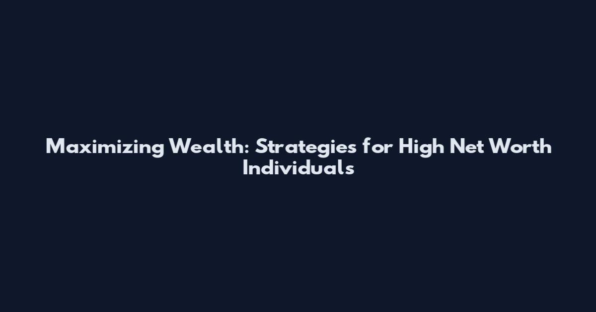 Maximizing Wealth: Strategies for High Net Worth Individuals