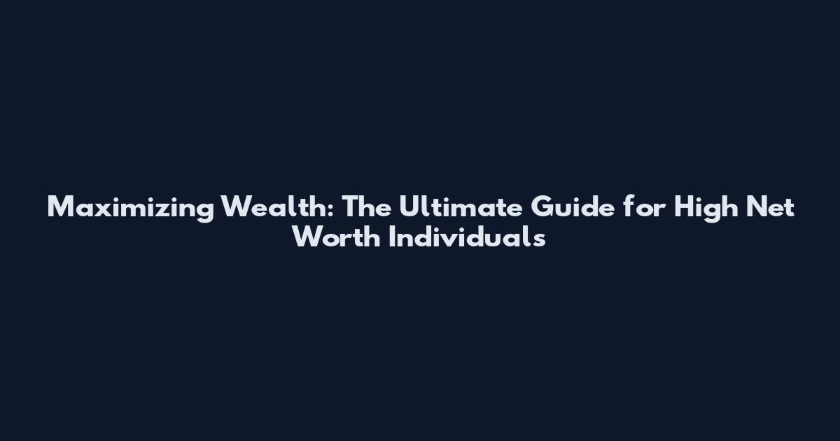 Maximizing Wealth: The Ultimate Guide for High Net Worth Individuals