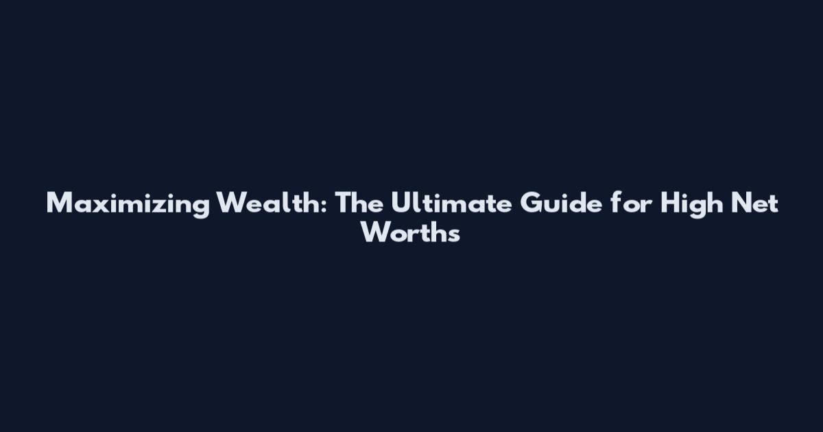 Maximizing Wealth: The Ultimate Guide for High Net Worths