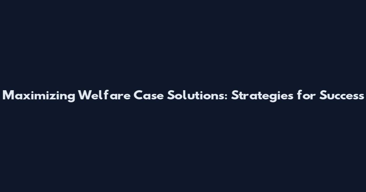 Maximizing Welfare Case Solutions: Strategies for Success