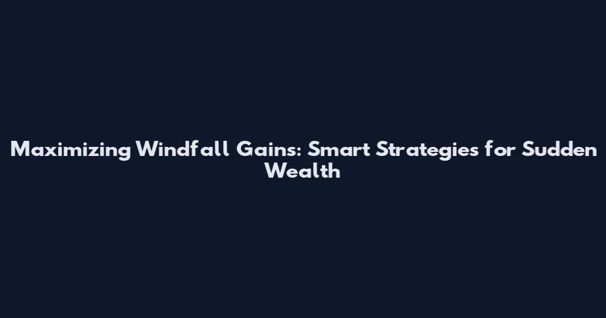 Maximizing Windfall Gains: Smart Strategies for Sudden Wealth