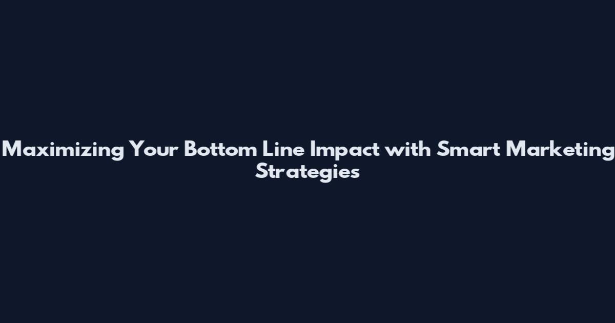 Maximizing Your Bottom Line Impact with Smart Marketing Strategies