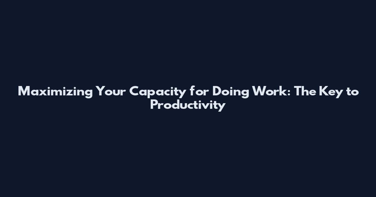 Maximizing Your Capacity for Doing Work: The Key to Productivity