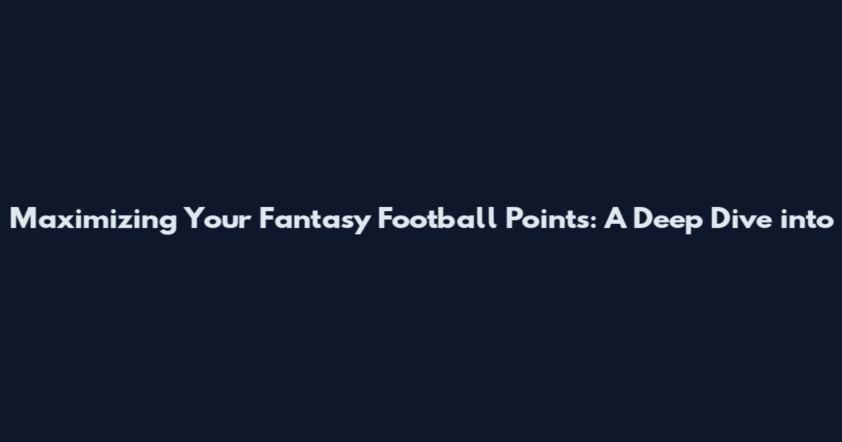 Maximizing Your Fantasy Football Points: A Deep Dive into