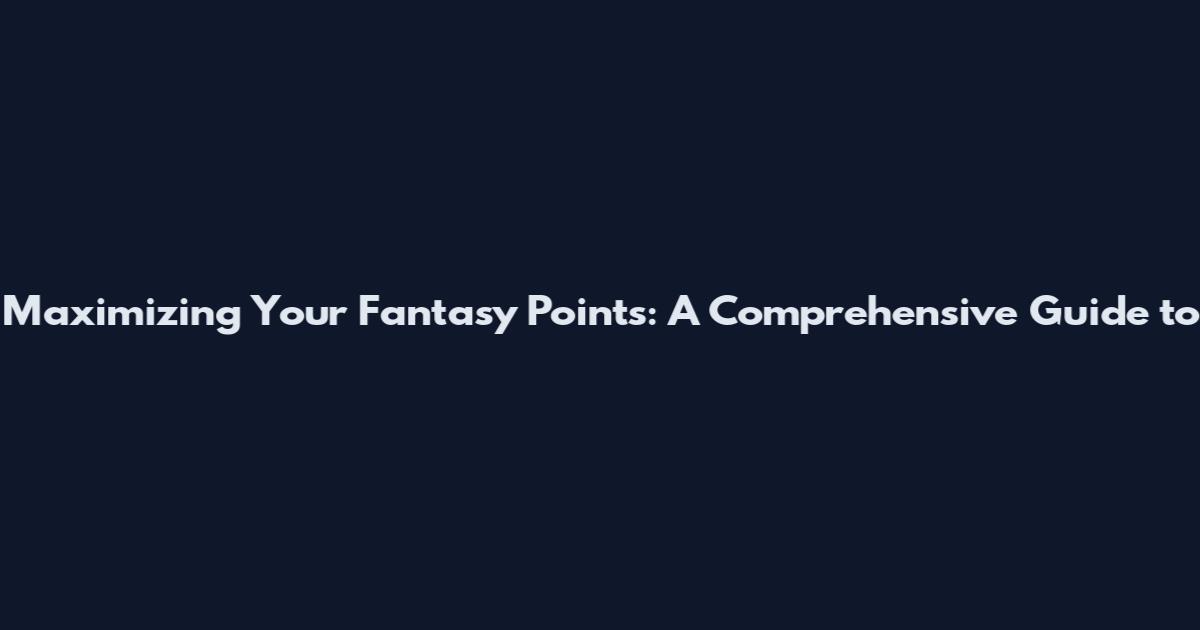 Maximizing Your Fantasy Points: A Comprehensive Guide to