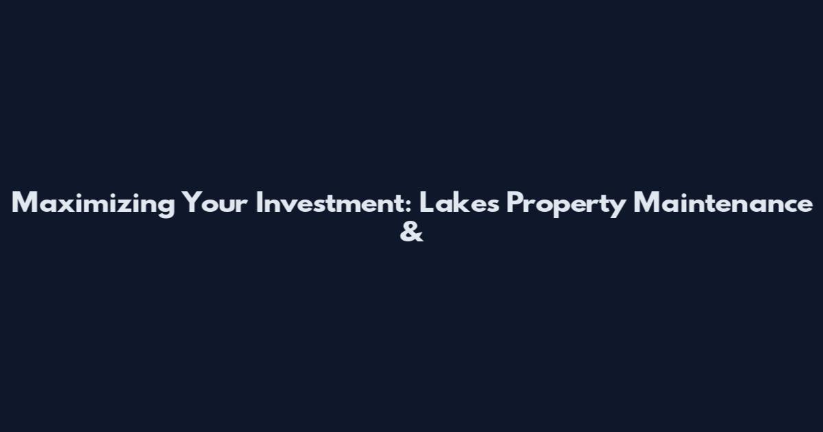 Maximizing Your Investment: Lakes Property Maintenance &