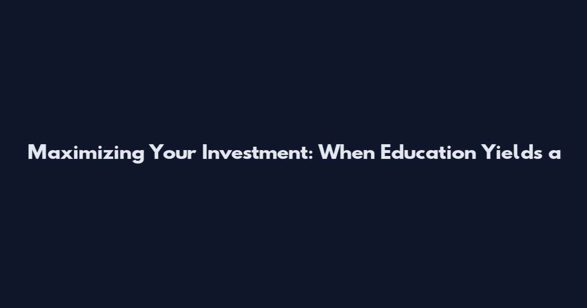 Maximizing Your Investment: When Education Yields a