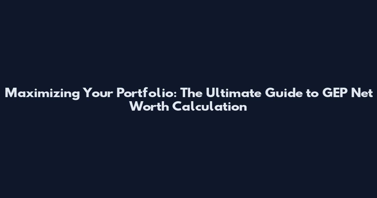 Maximizing Your Portfolio: The Ultimate Guide to GEP Net Worth Calculation