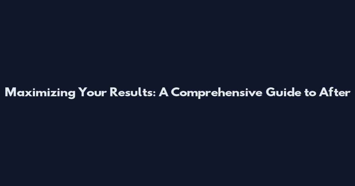 Maximizing Your Results: A Comprehensive Guide to After