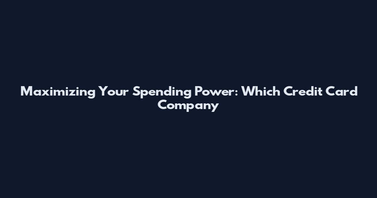Maximizing Your Spending Power: Which Credit Card Company
