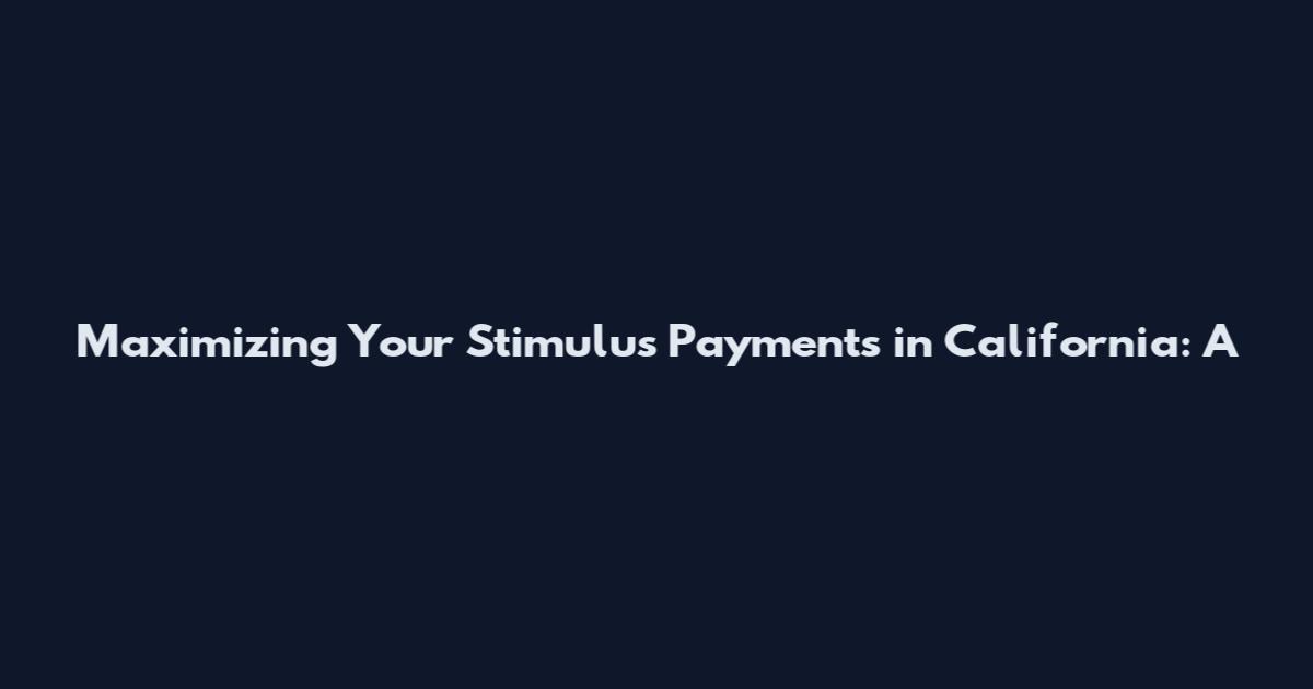 Maximizing Your Stimulus Payments in California: A