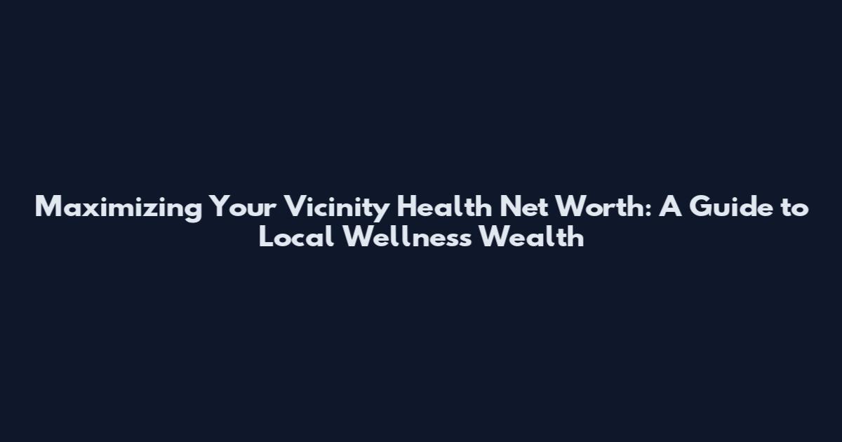 Maximizing Your Vicinity Health Net Worth: A Guide to Local Wellness Wealth