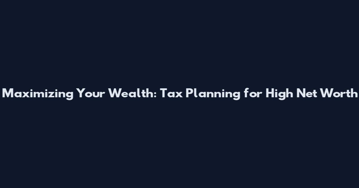 Maximizing Your Wealth: Tax Planning for High Net Worth