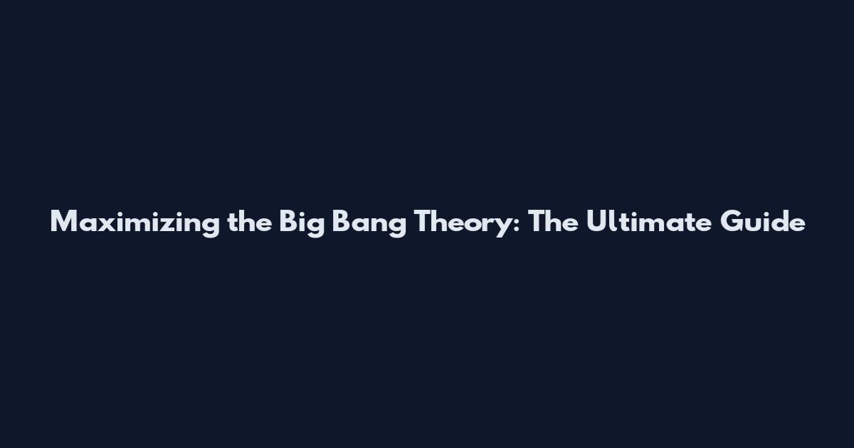Maximizing the Big Bang Theory: The Ultimate Guide