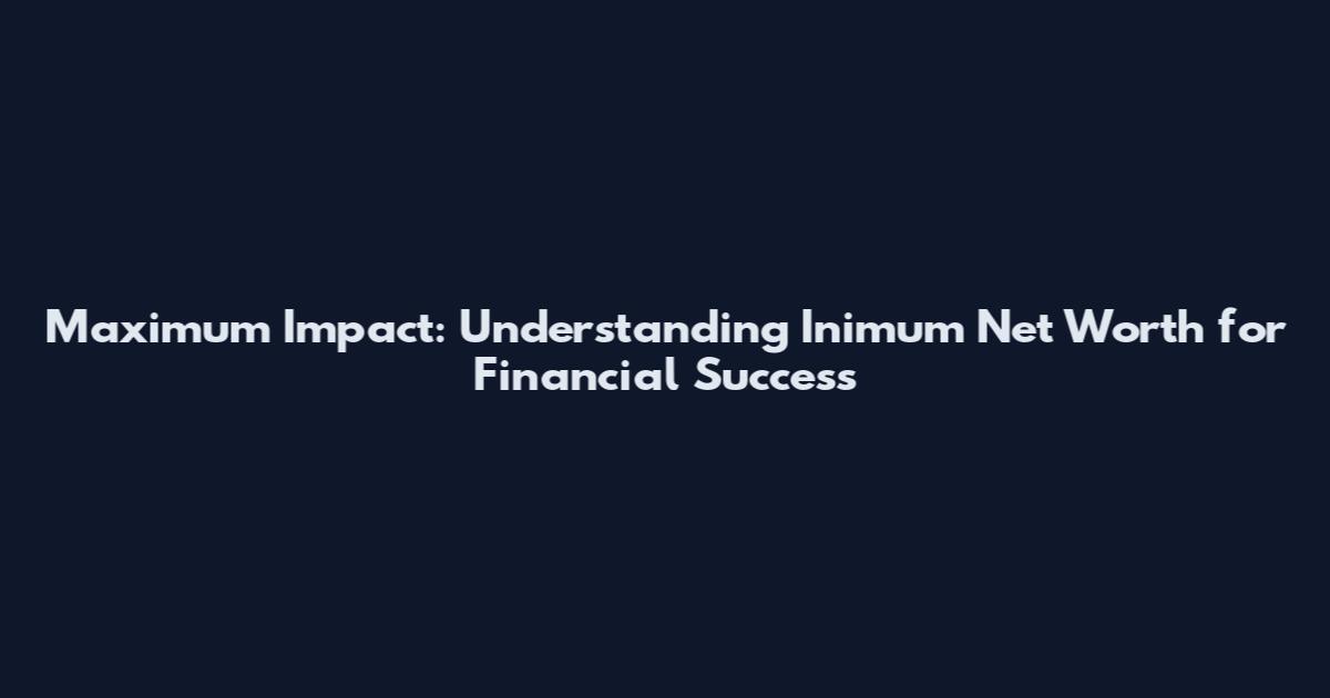 Maximum Impact: Understanding Inimum Net Worth for Financial Success