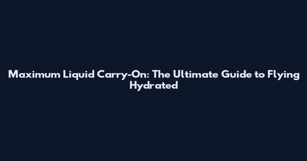 Maximum Liquid Carry-On: The Ultimate Guide to Flying Hydrated