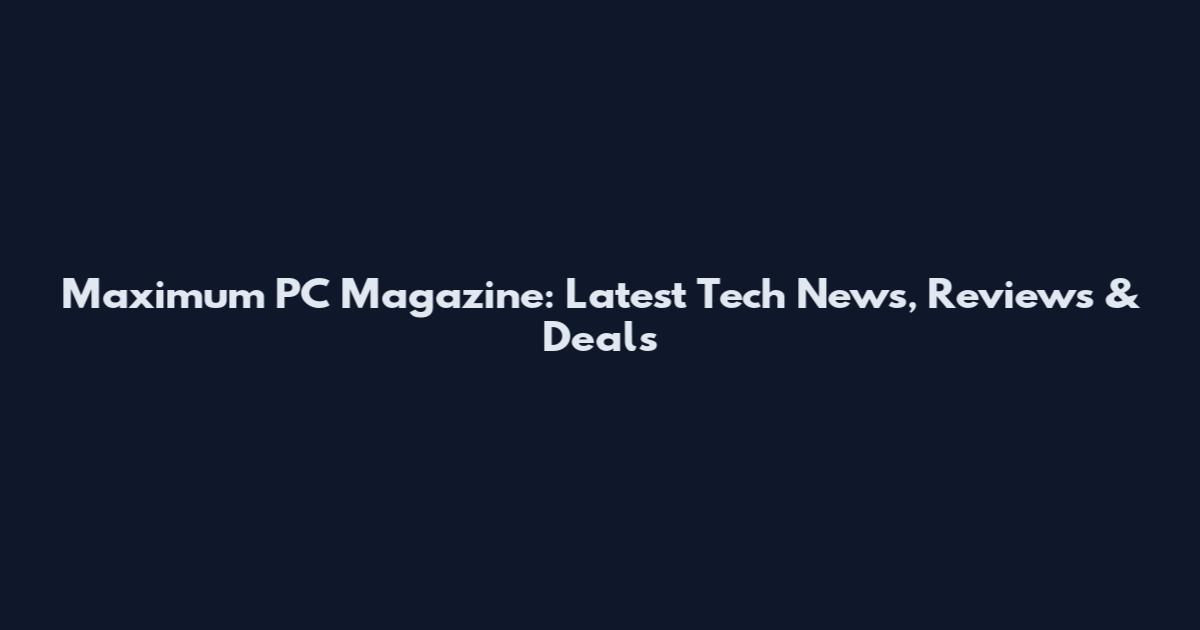 Maximum PC Magazine: Latest Tech News, Reviews & Deals