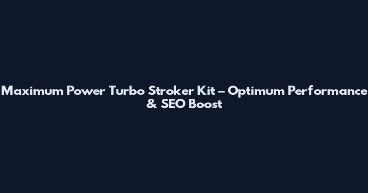Maximum Power Turbo Stroker Kit – Optimum Performance & SEO Boost