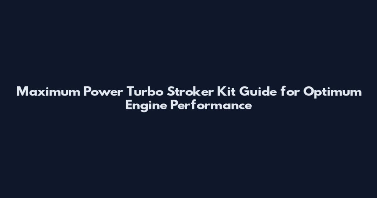 Maximum Power Turbo Stroker Kit Guide for Optimum Engine Performance