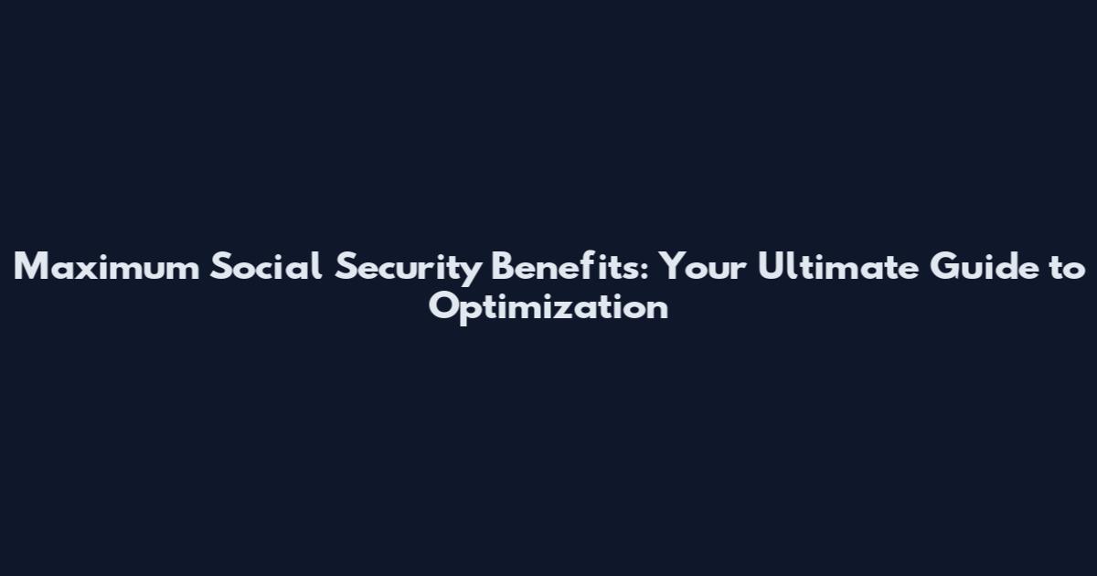 Maximum Social Security Benefits: Your Ultimate Guide to Optimization