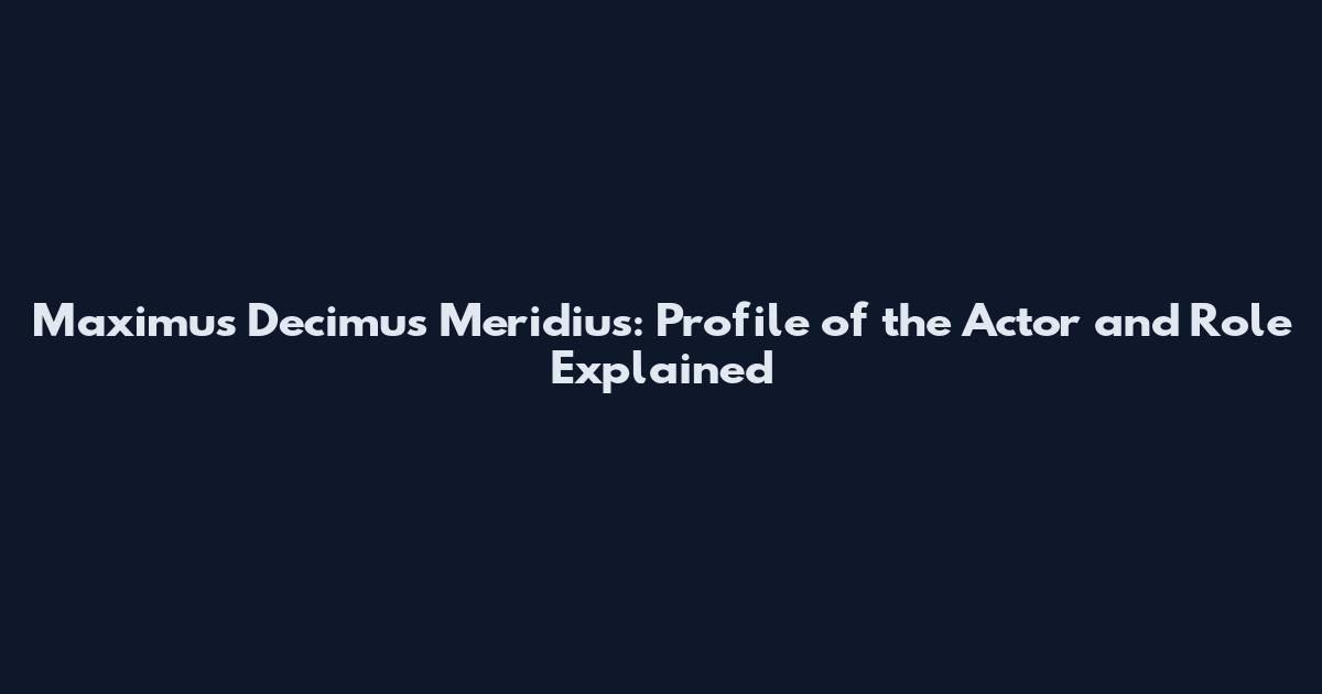 Maximus Decimus Meridius: Profile of the Actor and Role Explained