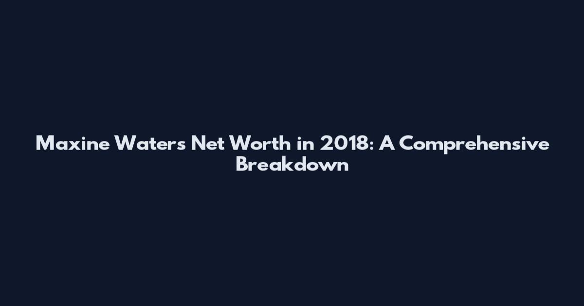 Maxine Waters Net Worth in 2018: A Comprehensive Breakdown