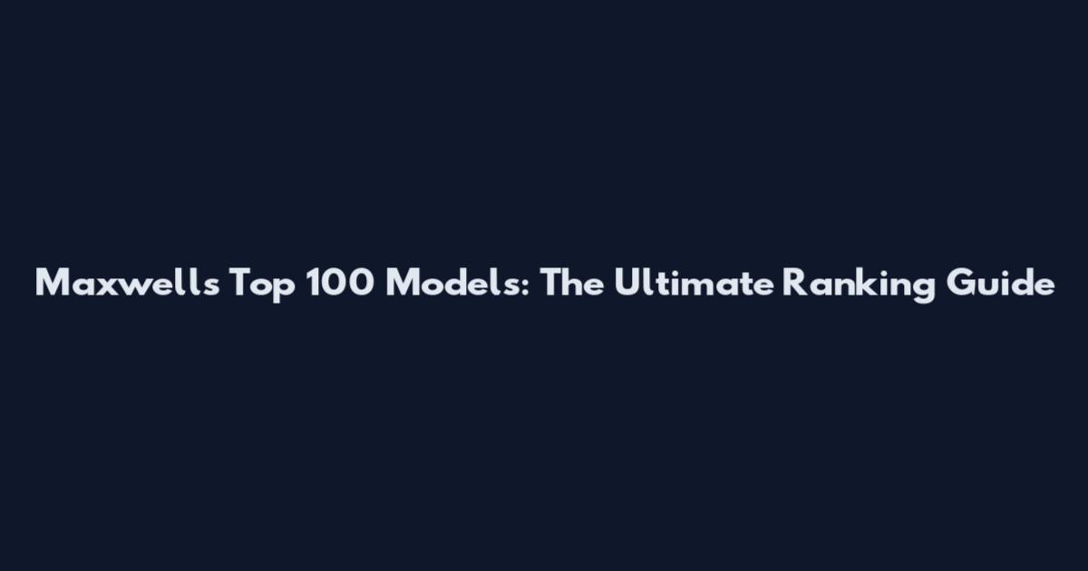 Maxwell's Top 100 Models: The Ultimate Ranking Guide