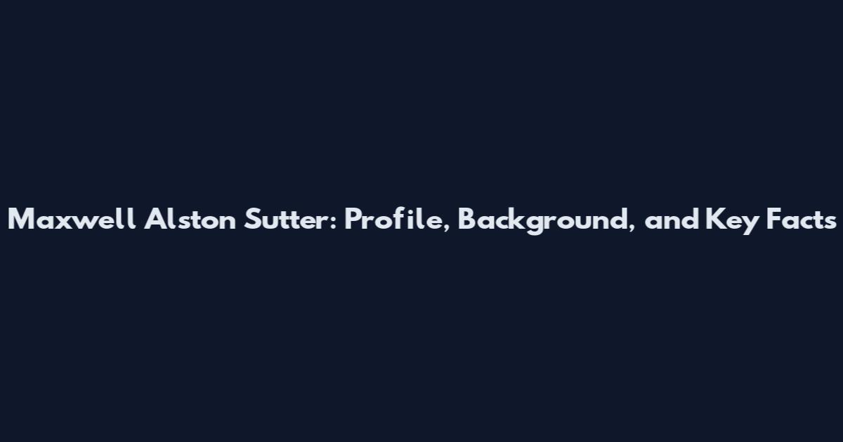 Maxwell Alston Sutter: Profile, Background, and Key Facts