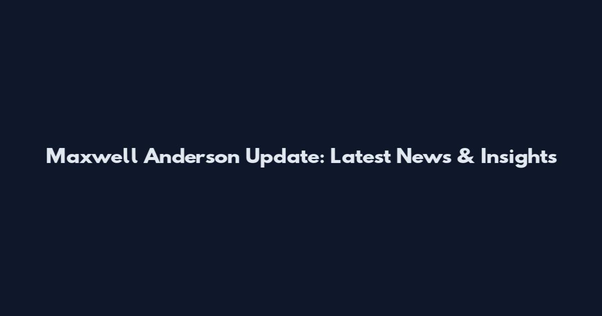 Maxwell Anderson Update: Latest News & Insights