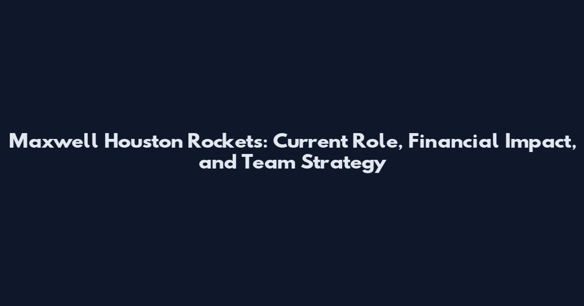 Maxwell Houston Rockets: Current Role, Financial Impact, and Team Strategy