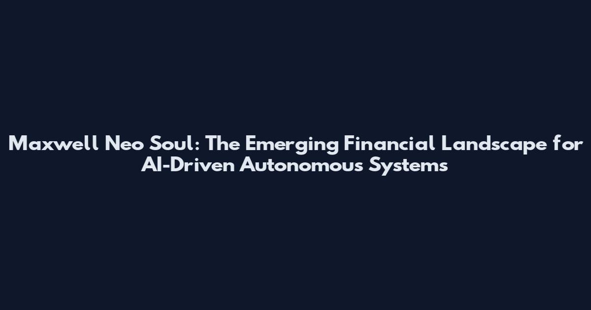 Maxwell Neo Soul: The Emerging Financial Landscape for AI-Driven Autonomous Systems