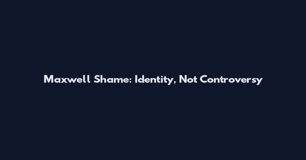 Maxwell Shame: Identity, Not Controversy