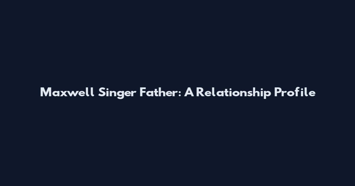 Maxwell Singer Father: A Relationship Profile