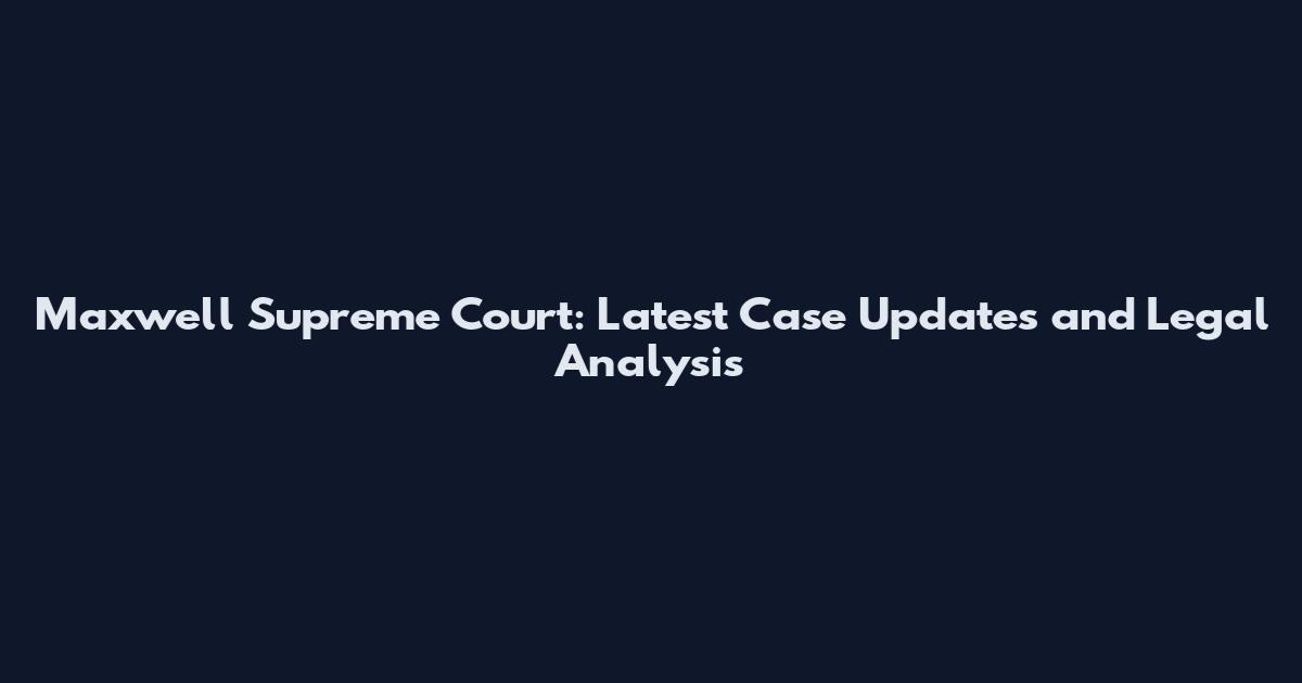 Maxwell Supreme Court: Latest Case Updates and Legal Analysis
