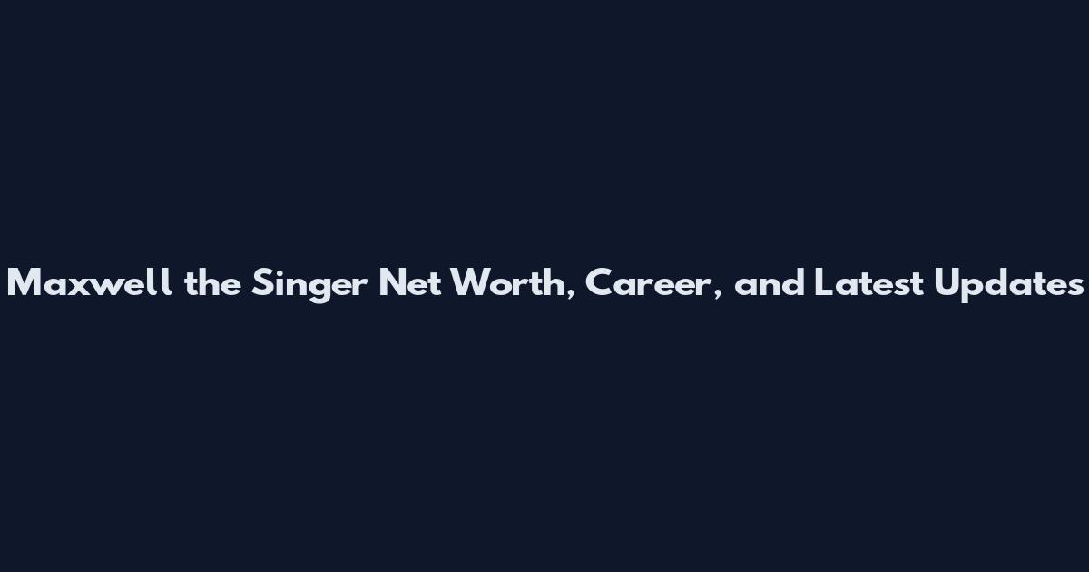 Maxwell the Singer Net Worth, Career, and Latest Updates