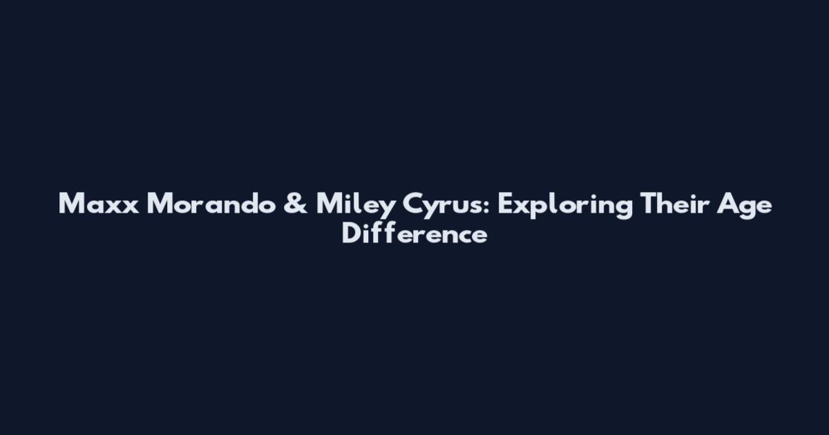 Maxx Morando & Miley Cyrus: Exploring Their Age Difference