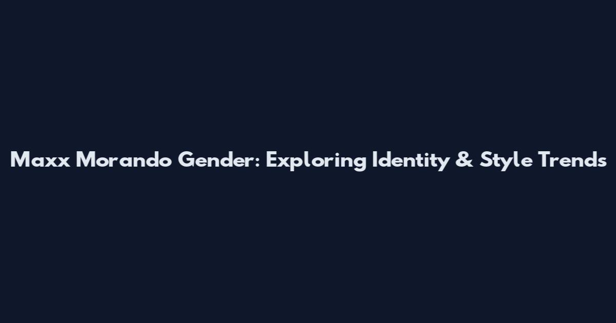 Maxx Morando Gender: Exploring Identity & Style Trends