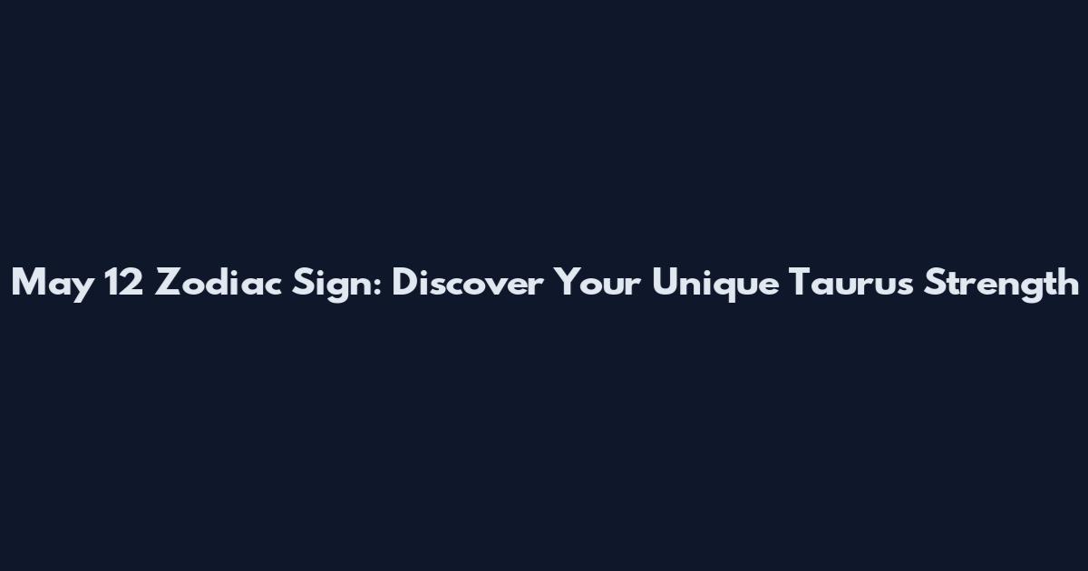 May 12 Zodiac Sign: Discover Your Unique Taurus Strength