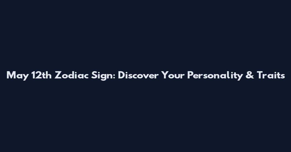 May 12th Zodiac Sign: Discover Your Personality & Traits