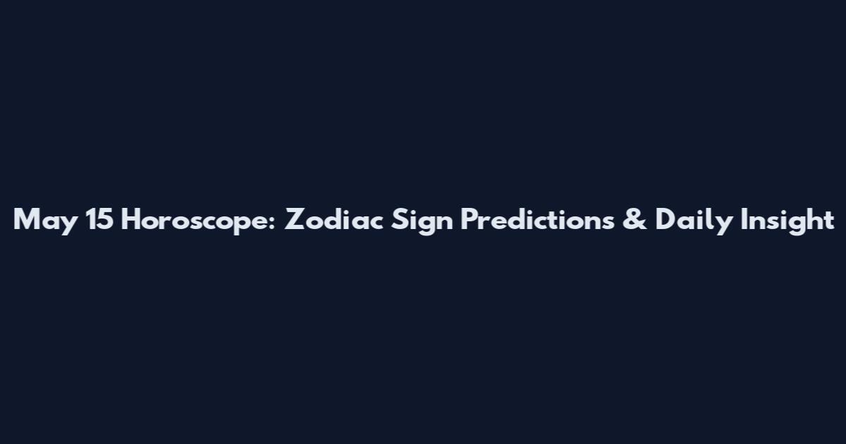 May 15 Horoscope: Zodiac Sign Predictions & Daily Insight