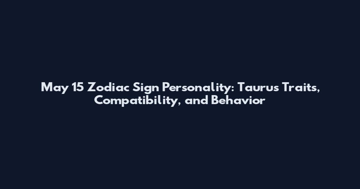 May 15 Zodiac Sign Personality: Taurus Traits, Compatibility, and Behavior