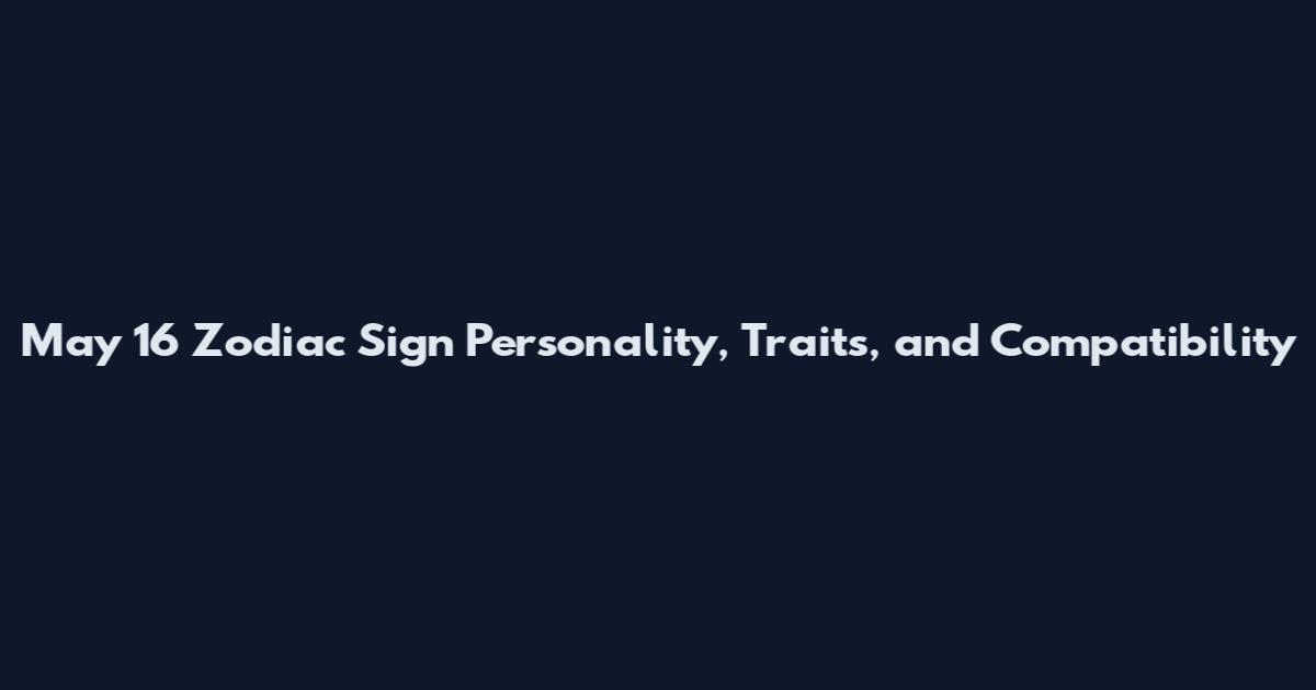 May 16 Zodiac Sign Personality, Traits, and Compatibility