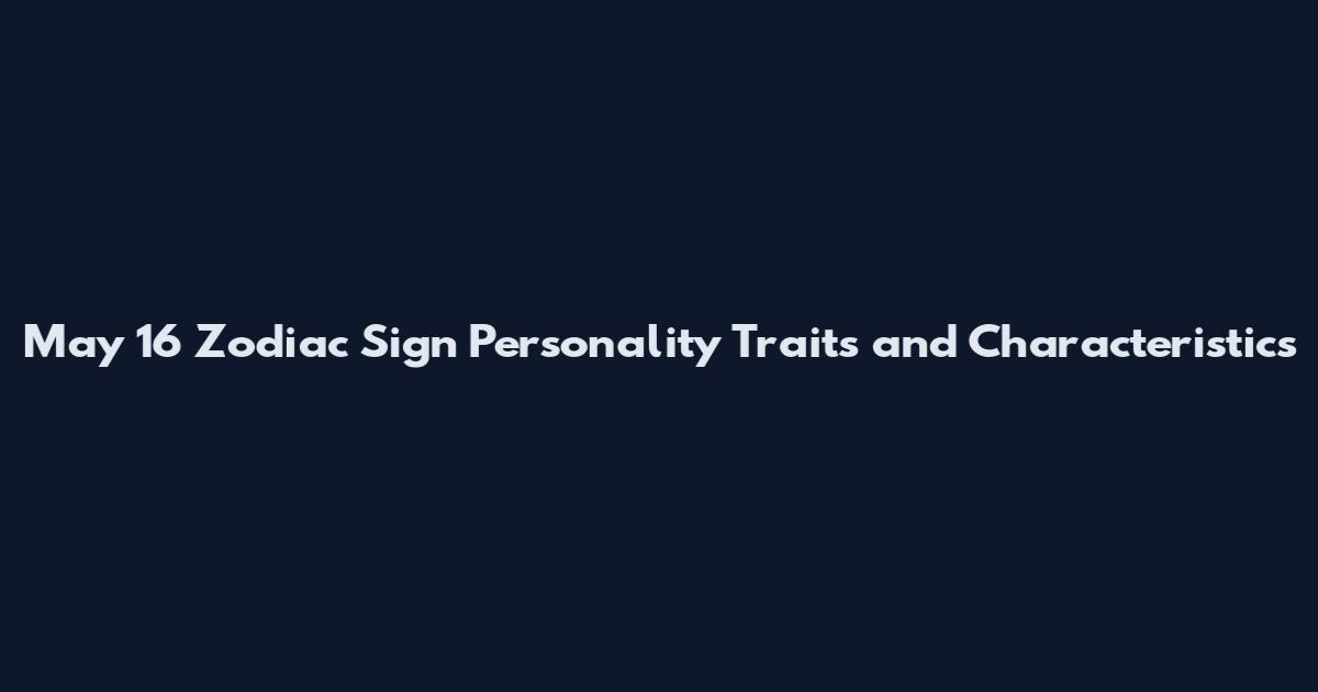May 16 Zodiac Sign Personality Traits and Characteristics