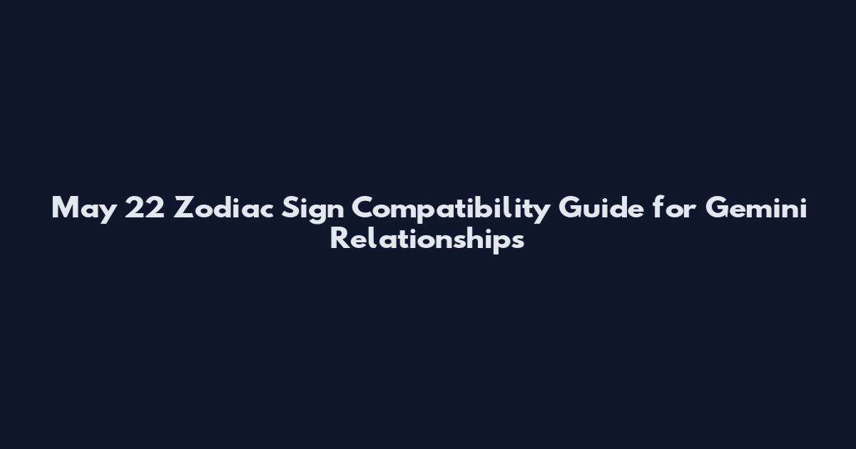 May 22 Zodiac Sign Compatibility Guide for Gemini Relationships