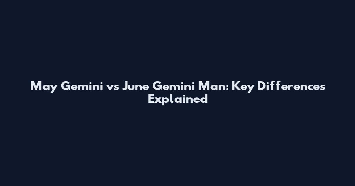 May Gemini vs June Gemini Man: Key Differences Explained