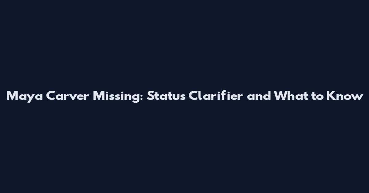 Maya Carver Missing: Status Clarifier and What to Know