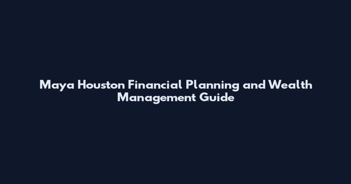 Maya Houston Financial Planning and Wealth Management Guide