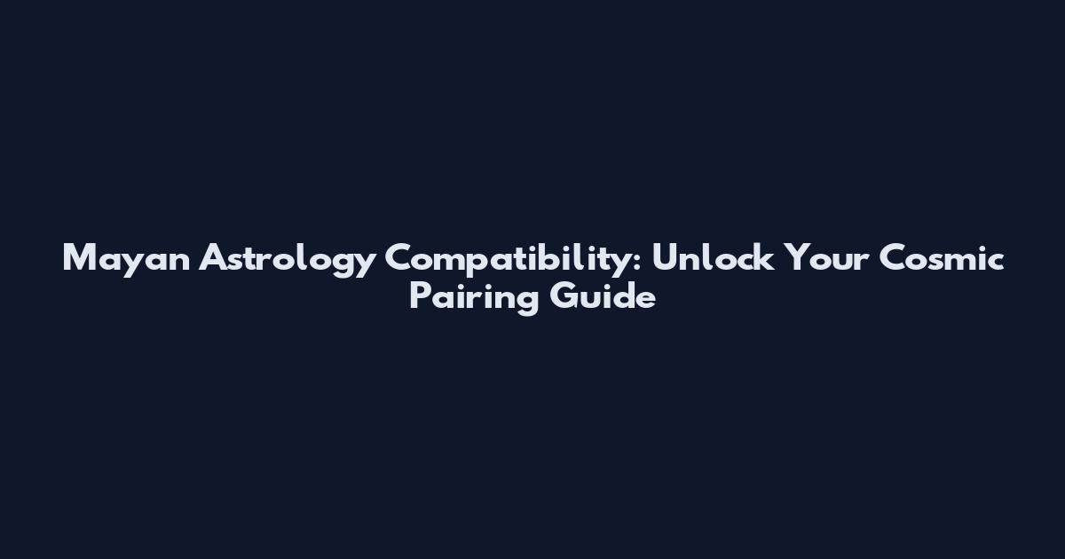 Mayan Astrology Compatibility: Unlock Your Cosmic Pairing Guide